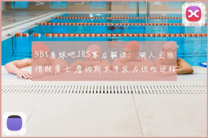 NBA看球吧JRS赛后解读：湖人主场惜败勇士 詹姆斯末节发力仍难逆转
