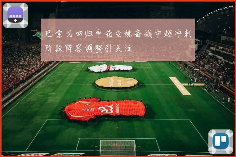 巴索戈回归申花合练备战中超冲刺阶段阵容调整引关注