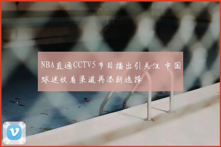 NBA直通CCTV5节目播出引关注 中国球迷收看渠道再添新选择